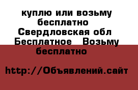 куплю или возьму бесплатно - Свердловская обл. Бесплатное » Возьму бесплатно   
